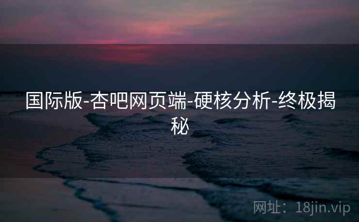 国际版-杏吧网页端-硬核分析-终极揭秘