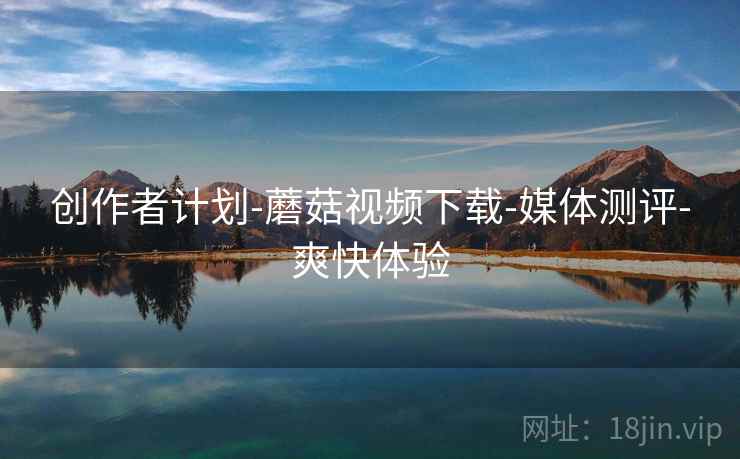 创作者计划-蘑菇视频下载-媒体测评-爽快体验