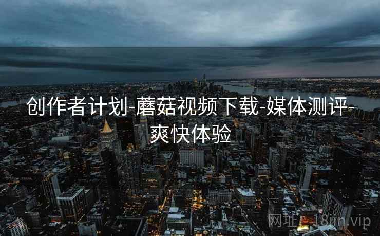 创作者计划-蘑菇视频下载-媒体测评-爽快体验