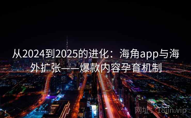 从2024到2025的进化：海角app与海外扩张——爆款内容孕育机制