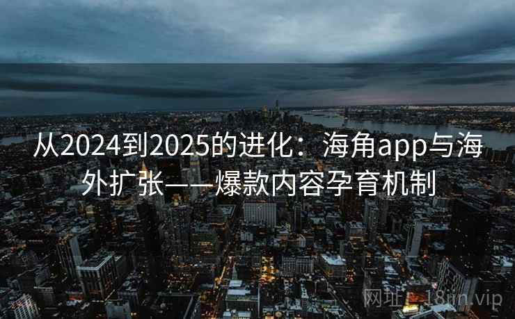 从2024到2025的进化：海角app与海外扩张——爆款内容孕育机制