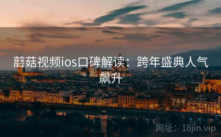 蘑菇视频ios口碑解读：跨年盛典人气飙升