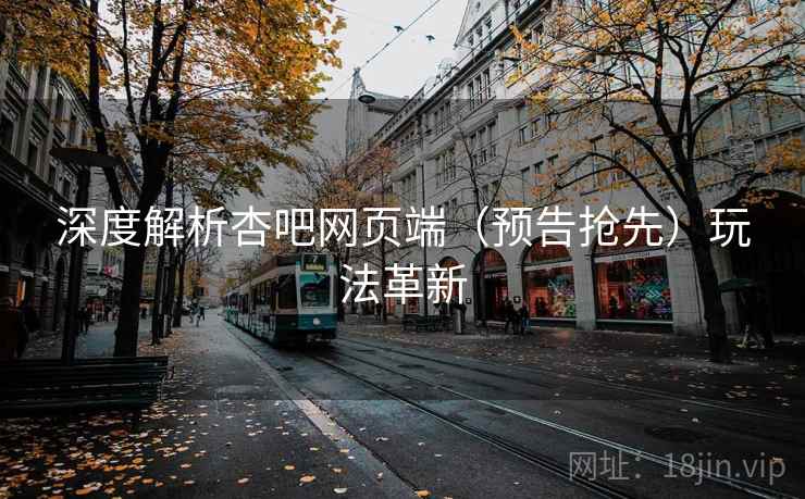 深度解析杏吧网页端（预告抢先）玩法革新