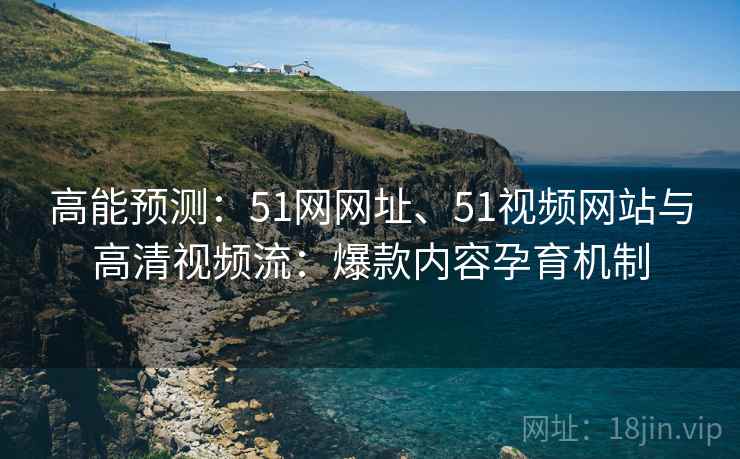 高能预测：51网网址、51视频网站与高清视频流：爆款内容孕育机制