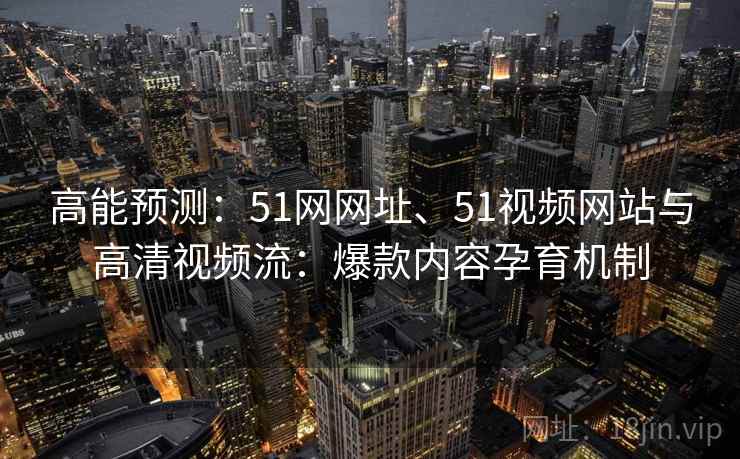 高能预测：51网网址、51视频网站与高清视频流：爆款内容孕育机制