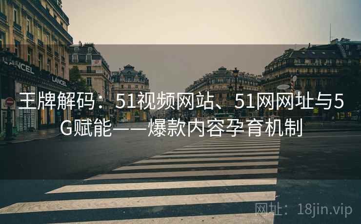 王牌解码：51视频网站、51网网址与5G赋能——爆款内容孕育机制