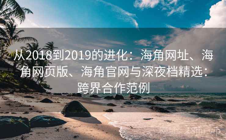 从2018到2019的进化：海角网址、海角网页版、海角官网与深夜档精选：跨界合作范例