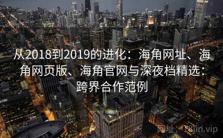 从2018到2019的进化：海角网址、海角网页版、海角官网与深夜档精选：跨界合作范例