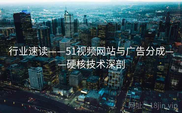 行业速读——51视频网站与广告分成——硬核技术深剖