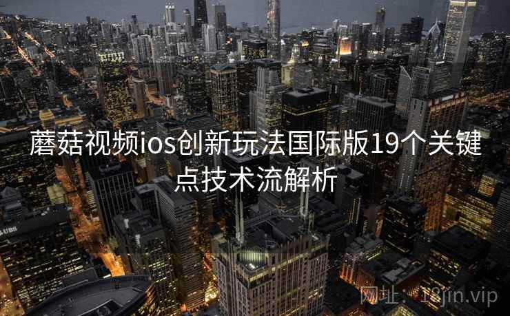 蘑菇视频ios创新玩法国际版19个关键点技术流解析  第2张