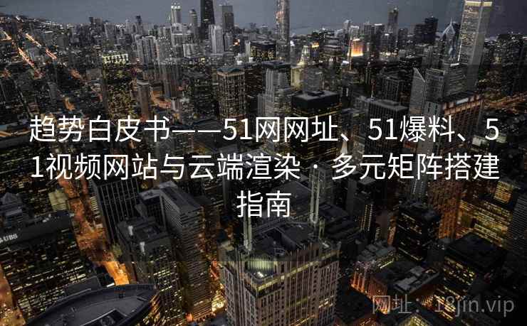 趋势白皮书——51网网址、51爆料、51视频网站与云端渲染 · 多元矩阵搭建指南