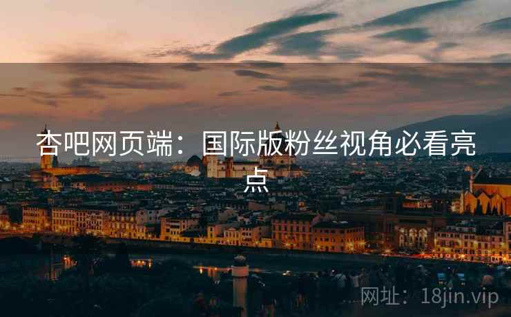 杏吧网页端：国际版粉丝视角必看亮点  第1张