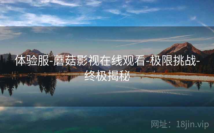 体验服-蘑菇影视在线观看-极限挑战-终极揭秘