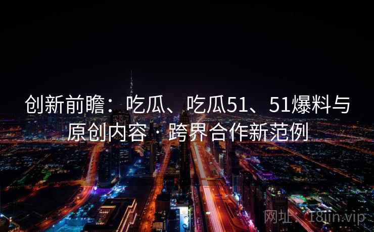 创新前瞻：吃瓜、吃瓜51、51爆料与原创内容 · 跨界合作新范例