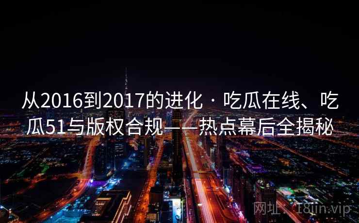 从2016到2017的进化 · 吃瓜在线、吃瓜51与版权合规——热点幕后全揭秘  第2张