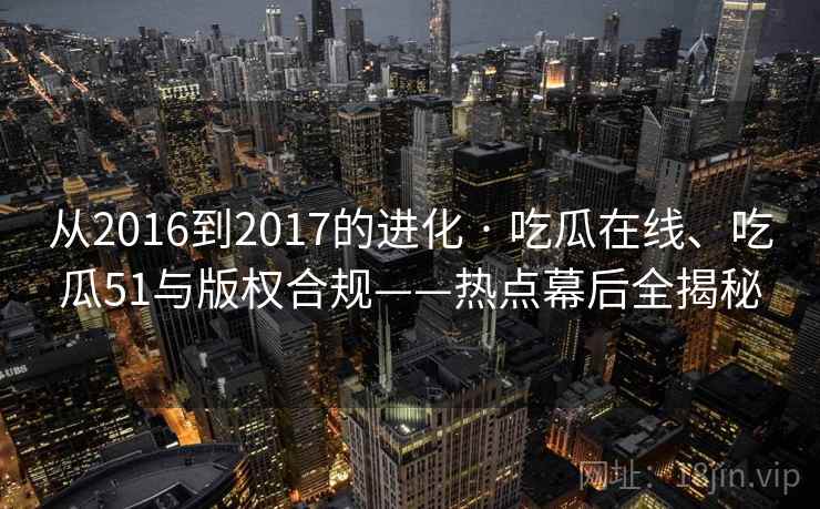 从2016到2017的进化 · 吃瓜在线、吃瓜51与版权合规——热点幕后全揭秘  第1张