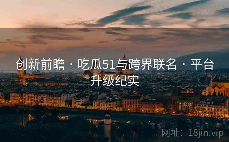 创新前瞻 · 吃瓜51与跨界联名 · 平台升级纪实