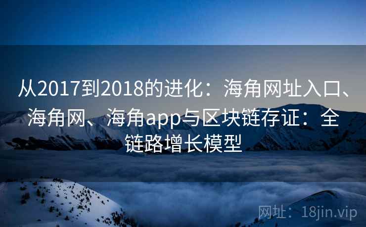 从2017到2018的进化：海角网址入口、海角网、海角app与区块链存证：全链路增长模型