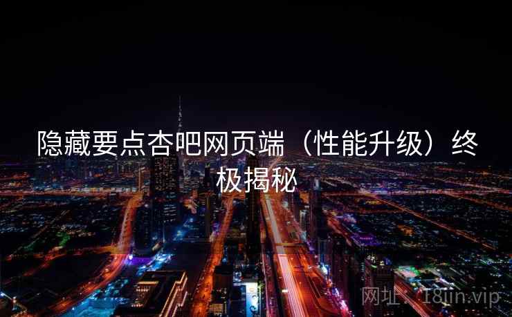 隐藏要点杏吧网页端（性能升级）终极揭秘  第1张