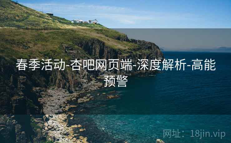 春季活动-杏吧网页端-深度解析-高能预警