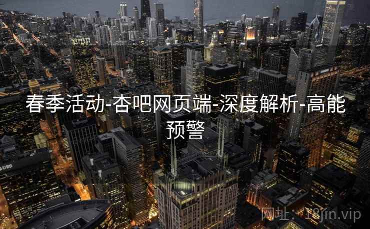 春季活动-杏吧网页端-深度解析-高能预警