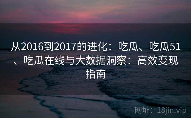 从2016到2017的进化：吃瓜、吃瓜51、吃瓜在线与大数据洞察：高效变现指南