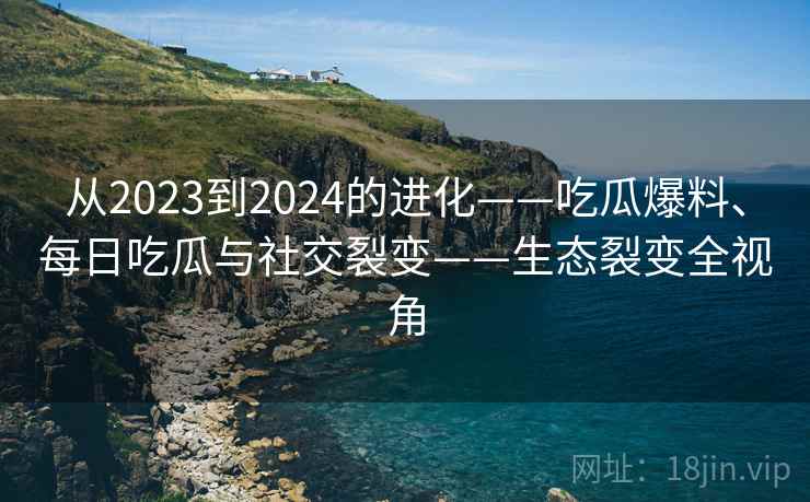 从2023到2024的进化——吃瓜爆料、每日吃瓜与社交裂变——生态裂变全视角