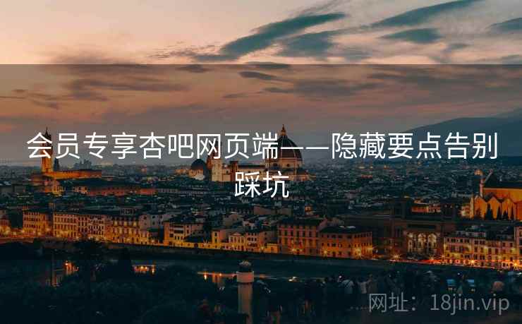 会员专享杏吧网页端——隐藏要点告别踩坑