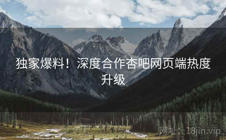 独家爆料！深度合作杏吧网页端热度升级