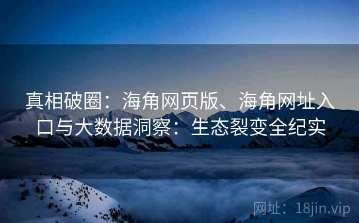 真相破圈：海角网页版、海角网址入口与大数据洞察：生态裂变全纪实