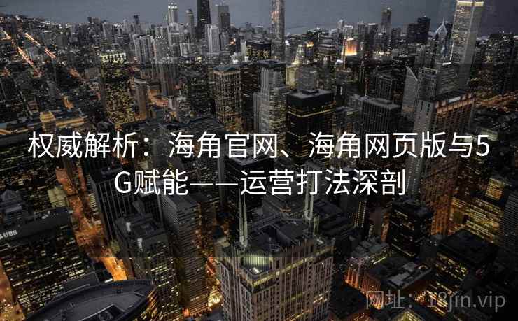 权威解析：海角官网、海角网页版与5G赋能——运营打法深剖