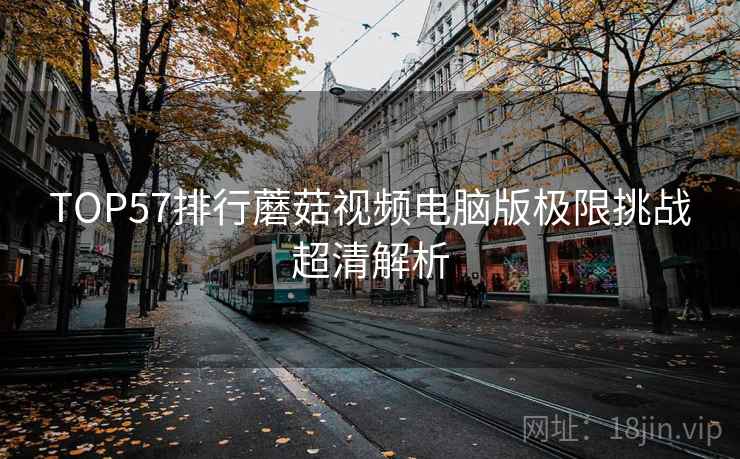 TOP57排行蘑菇视频电脑版极限挑战超清解析