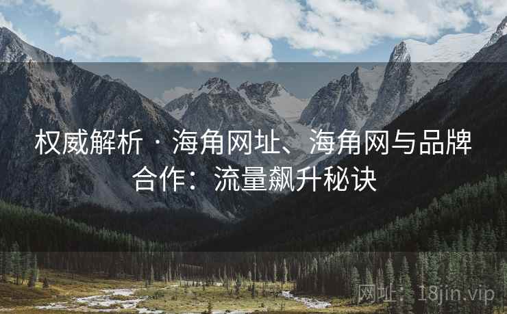 权威解析 · 海角网址、海角网与品牌合作：流量飙升秘诀