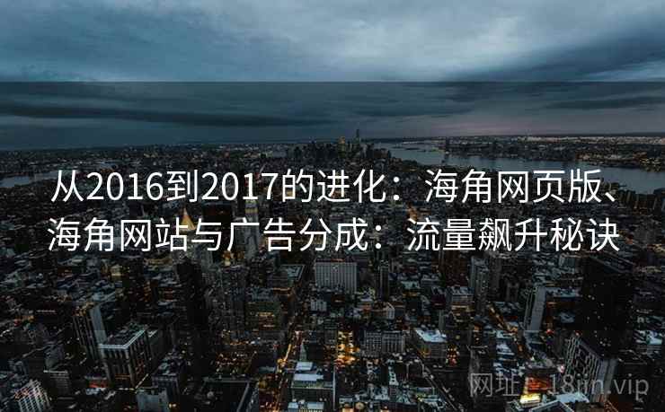 从2016到2017的进化：海角网页版、海角网站与广告分成：流量飙升秘诀