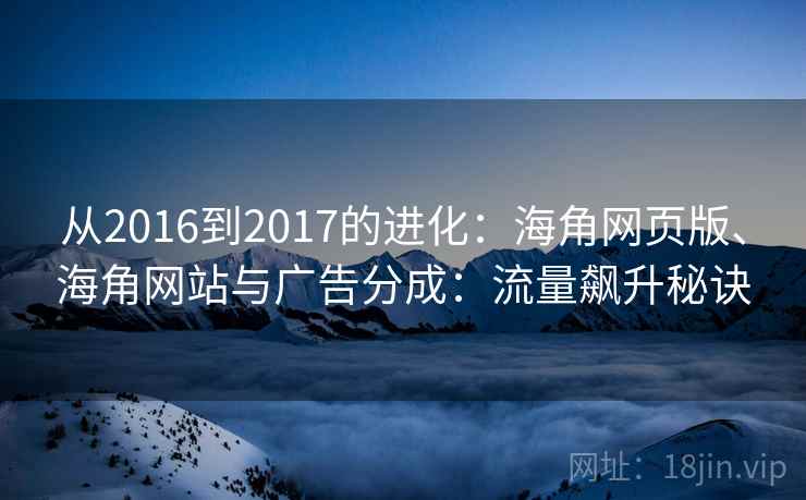 从2016到2017的进化：海角网页版、海角网站与广告分成：流量飙升秘诀