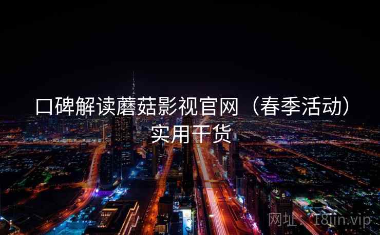 口碑解读蘑菇影视官网（春季活动）实用干货