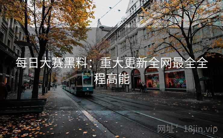 每日大赛黑料：重大更新全网最全全程高能  第2张