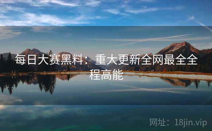 每日大赛黑料：重大更新全网最全全程高能  第1张