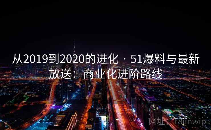 从2019到2020的进化 · 51爆料与最新放送：商业化进阶路线