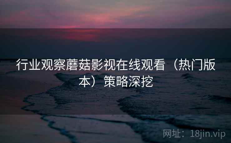 行业观察蘑菇影视在线观看（热门版本）策略深挖