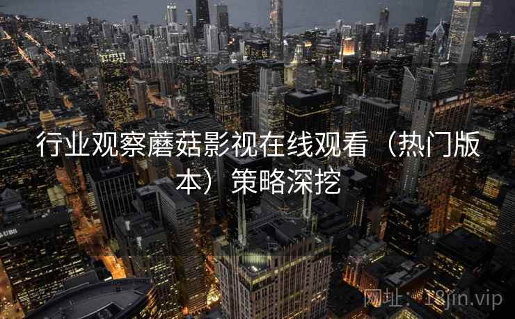 行业观察蘑菇影视在线观看（热门版本）策略深挖