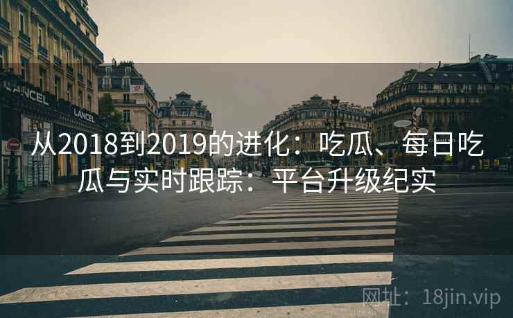 从2018到2019的进化：吃瓜、每日吃瓜与实时跟踪：平台升级纪实