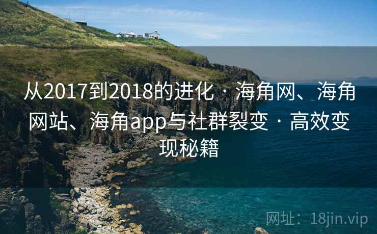 从2017到2018的进化 · 海角网、海角网站、海角app与社群裂变 · 高效变现秘籍