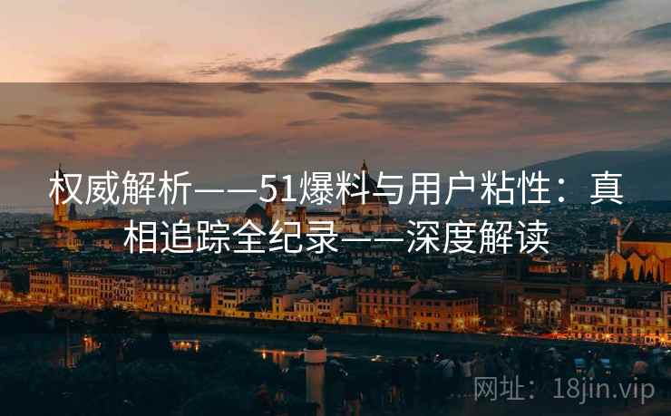 权威解析——51爆料与用户粘性：真相追踪全纪录——深度解读