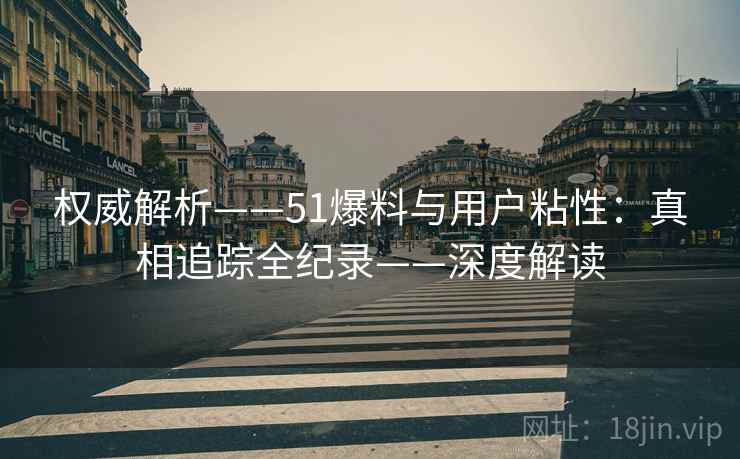 权威解析——51爆料与用户粘性：真相追踪全纪录——深度解读