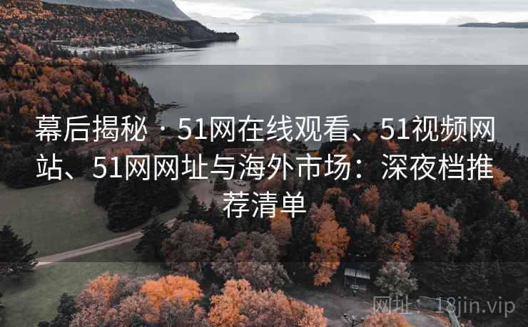 幕后揭秘 · 51网在线观看、51视频网站、51网网址与海外市场：深夜档推荐清单