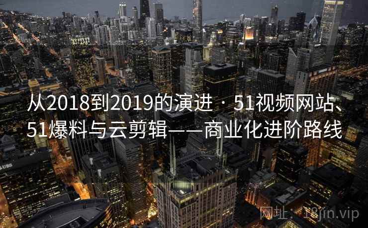 从2018到2019的演进 · 51视频网站、51爆料与云剪辑——商业化进阶路线  第2张