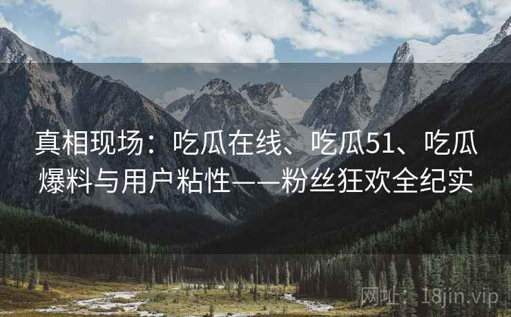 真相现场：吃瓜在线、吃瓜51、吃瓜爆料与用户粘性——粉丝狂欢全纪实