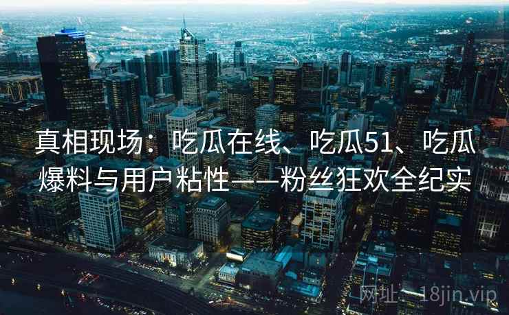 真相现场：吃瓜在线、吃瓜51、吃瓜爆料与用户粘性——粉丝狂欢全纪实