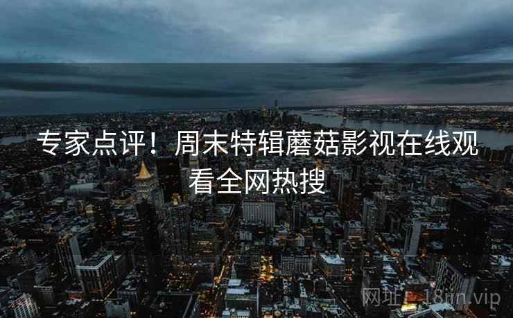 专家点评！周末特辑蘑菇影视在线观看全网热搜